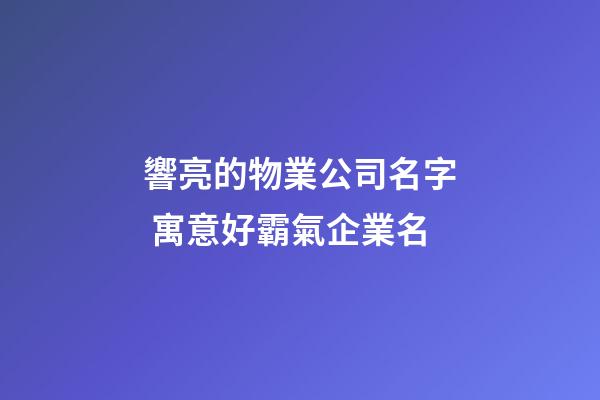 響亮的物業公司名字 寓意好霸氣企業名